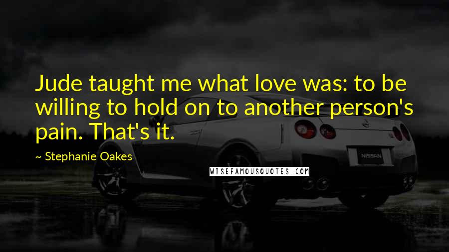 Stephanie Oakes Quotes: Jude taught me what love was: to be willing to hold on to another person's pain. That's it.