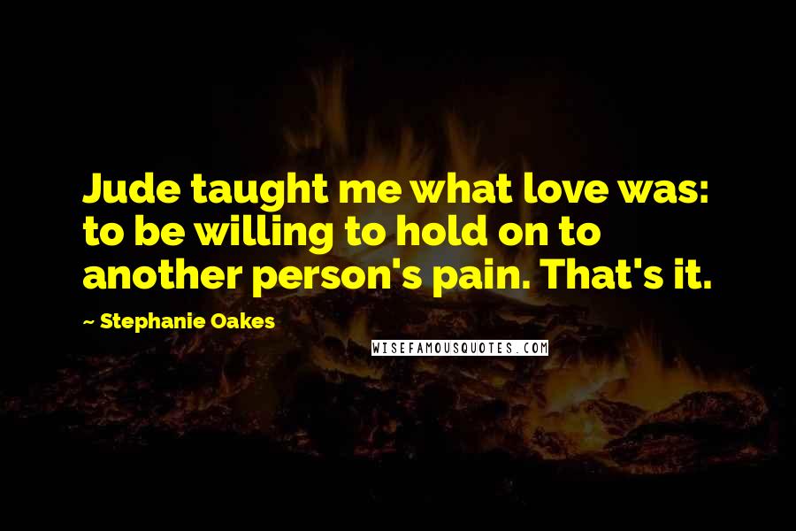 Stephanie Oakes Quotes: Jude taught me what love was: to be willing to hold on to another person's pain. That's it.