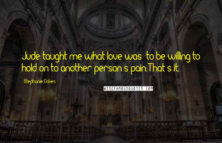 Stephanie Oakes Quotes: Jude taught me what love was: to be willing to hold on to another person's pain. That's it.