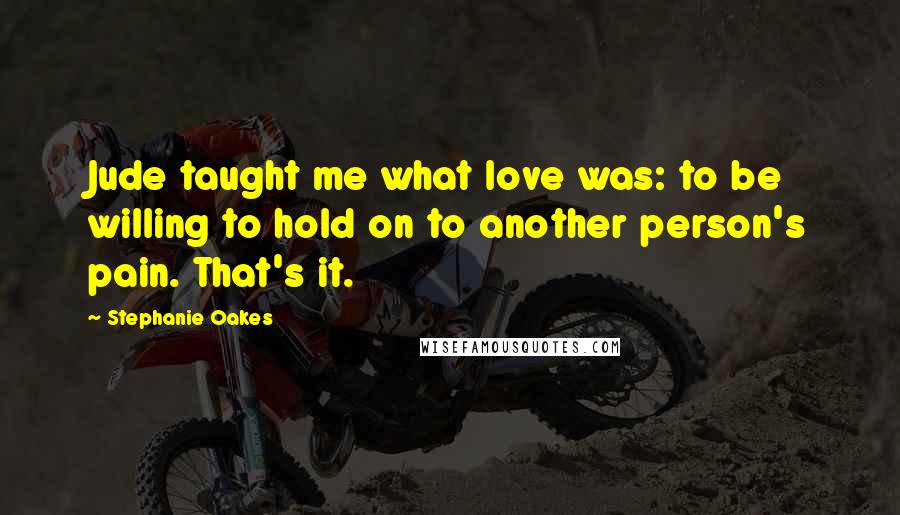 Stephanie Oakes Quotes: Jude taught me what love was: to be willing to hold on to another person's pain. That's it.
