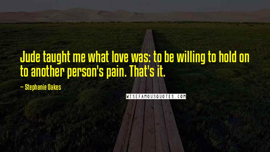 Stephanie Oakes Quotes: Jude taught me what love was: to be willing to hold on to another person's pain. That's it.