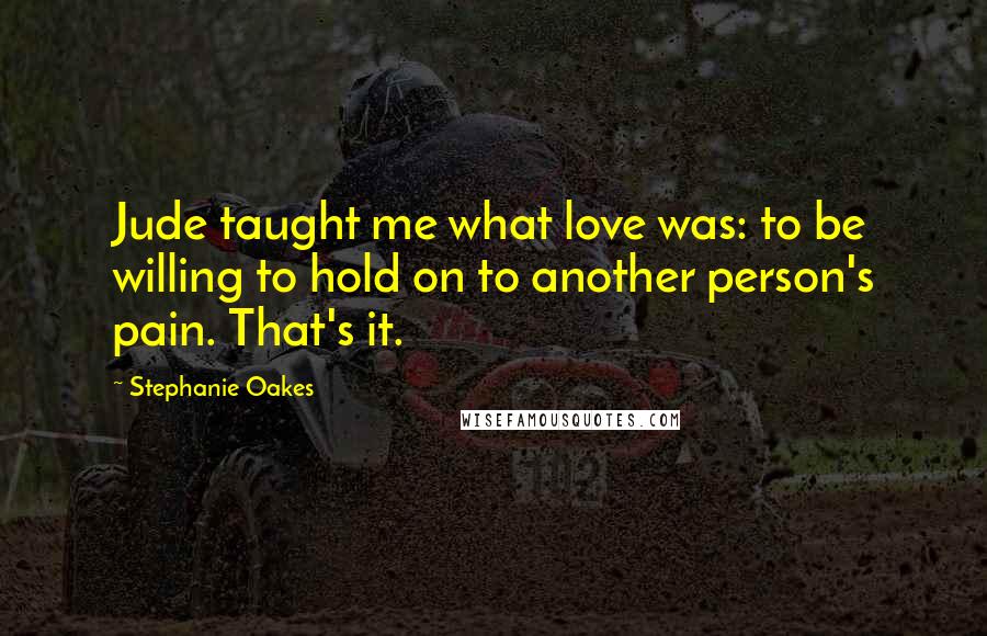 Stephanie Oakes Quotes: Jude taught me what love was: to be willing to hold on to another person's pain. That's it.