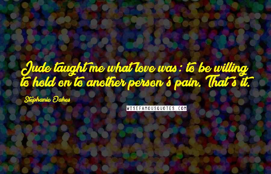 Stephanie Oakes Quotes: Jude taught me what love was: to be willing to hold on to another person's pain. That's it.