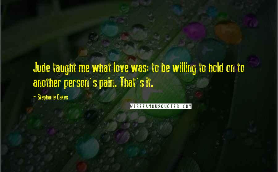 Stephanie Oakes Quotes: Jude taught me what love was: to be willing to hold on to another person's pain. That's it.