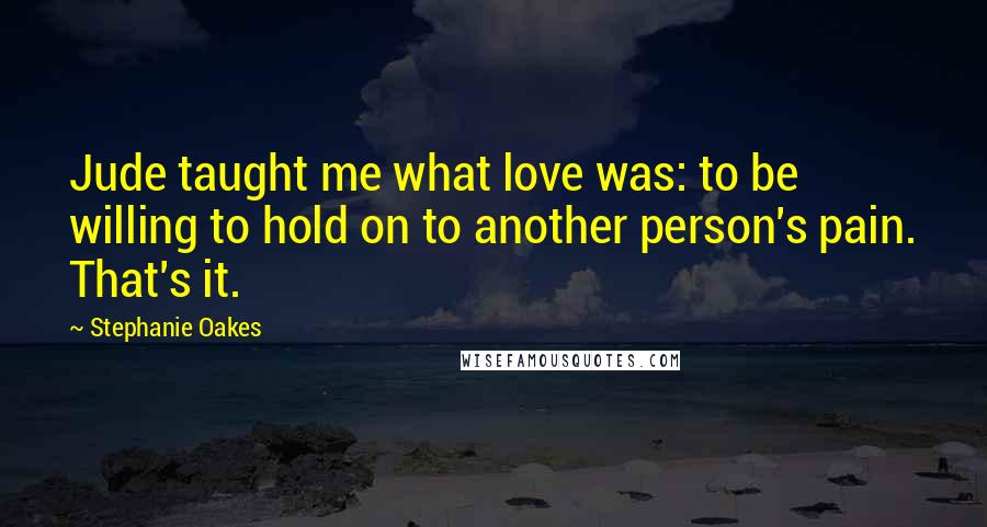 Stephanie Oakes Quotes: Jude taught me what love was: to be willing to hold on to another person's pain. That's it.