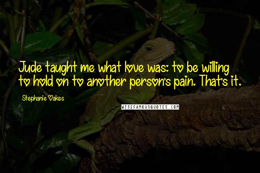 Stephanie Oakes Quotes: Jude taught me what love was: to be willing to hold on to another person's pain. That's it.