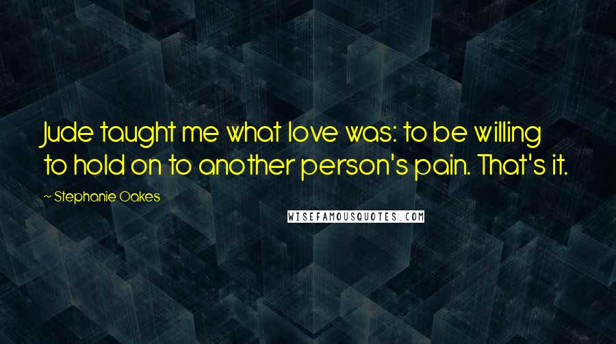Stephanie Oakes Quotes: Jude taught me what love was: to be willing to hold on to another person's pain. That's it.
