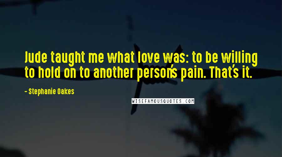Stephanie Oakes Quotes: Jude taught me what love was: to be willing to hold on to another person's pain. That's it.