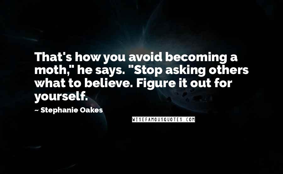 Stephanie Oakes Quotes: That's how you avoid becoming a moth," he says. "Stop asking others what to believe. Figure it out for yourself.