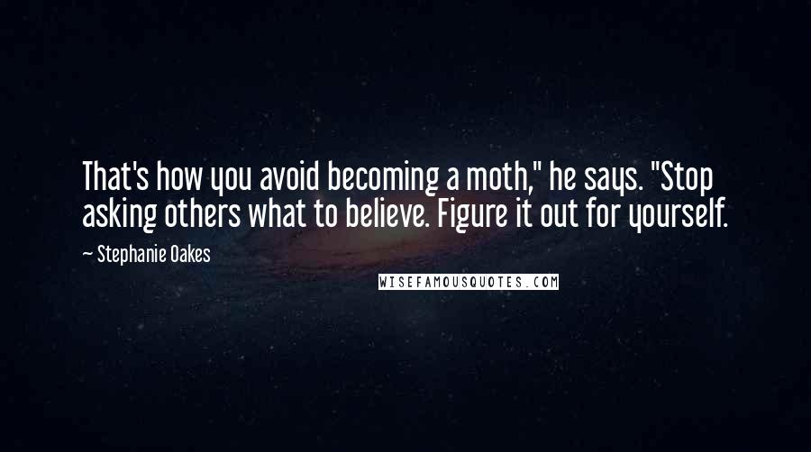 Stephanie Oakes Quotes: That's how you avoid becoming a moth," he says. "Stop asking others what to believe. Figure it out for yourself.