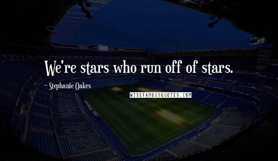 Stephanie Oakes Quotes: We're stars who run off of stars.