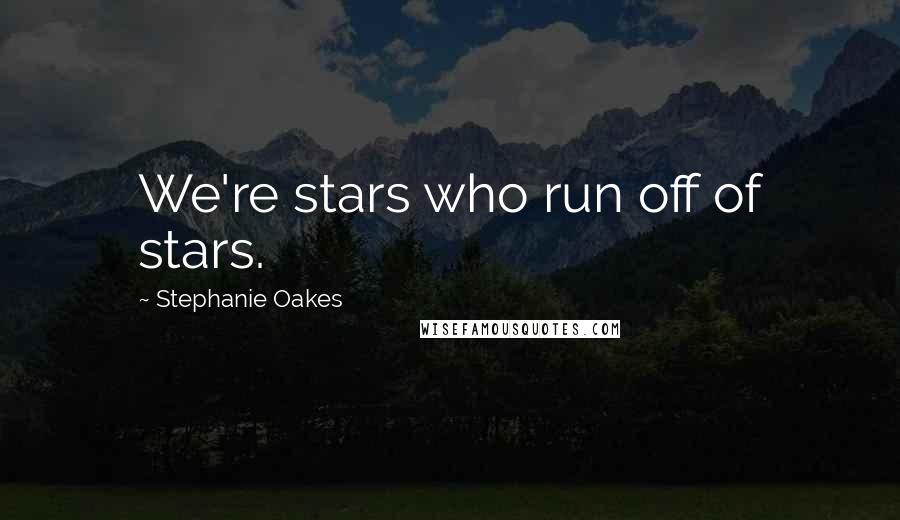 Stephanie Oakes Quotes: We're stars who run off of stars.