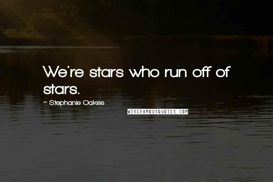 Stephanie Oakes Quotes: We're stars who run off of stars.