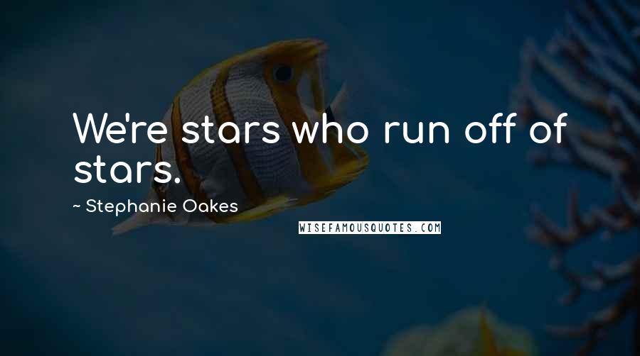 Stephanie Oakes Quotes: We're stars who run off of stars.