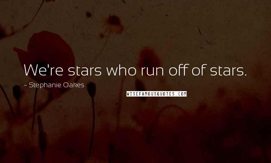 Stephanie Oakes Quotes: We're stars who run off of stars.