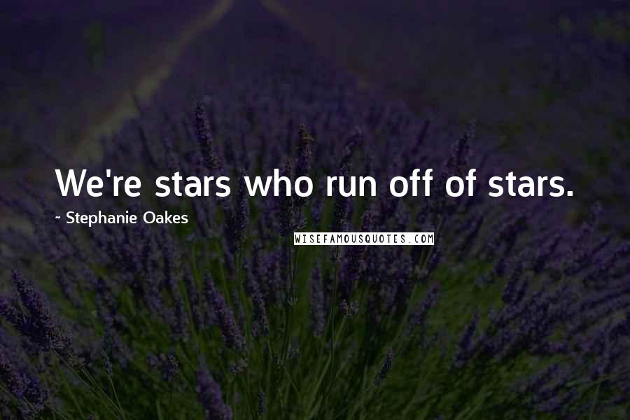 Stephanie Oakes Quotes: We're stars who run off of stars.