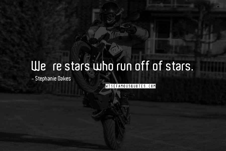 Stephanie Oakes Quotes: We're stars who run off of stars.