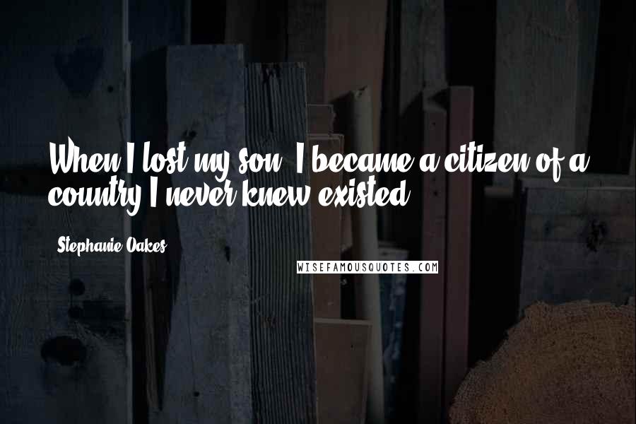 Stephanie Oakes Quotes: When I lost my son, I became a citizen of a country I never knew existed.