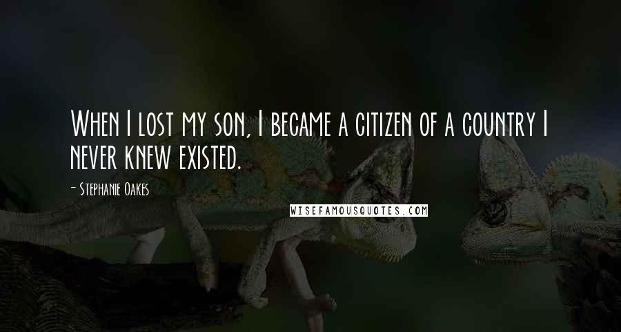 Stephanie Oakes Quotes: When I lost my son, I became a citizen of a country I never knew existed.