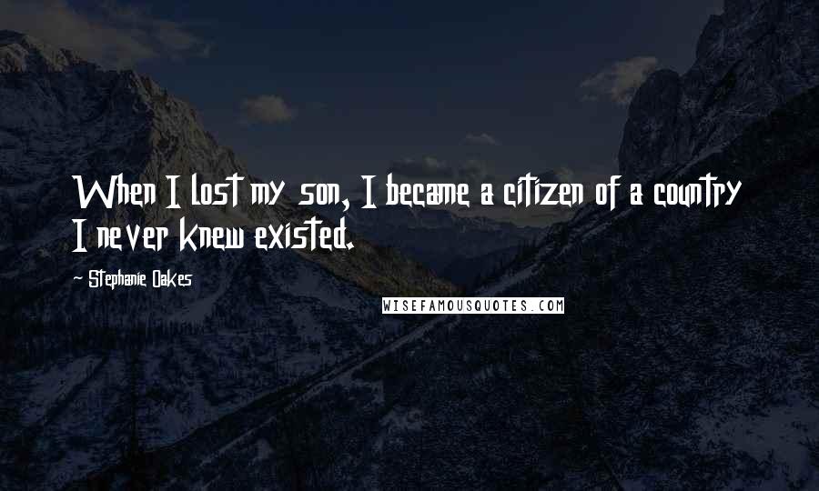 Stephanie Oakes Quotes: When I lost my son, I became a citizen of a country I never knew existed.