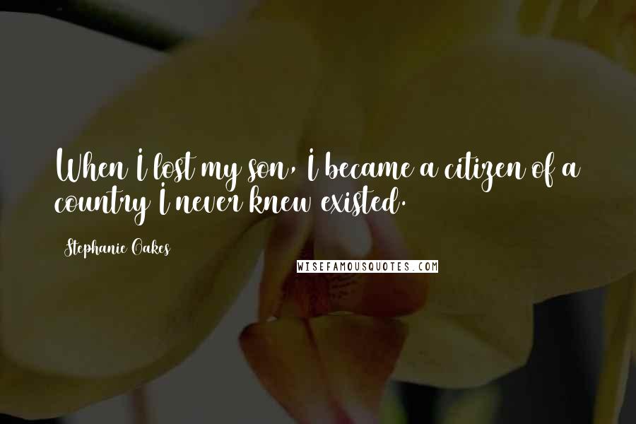 Stephanie Oakes Quotes: When I lost my son, I became a citizen of a country I never knew existed.
