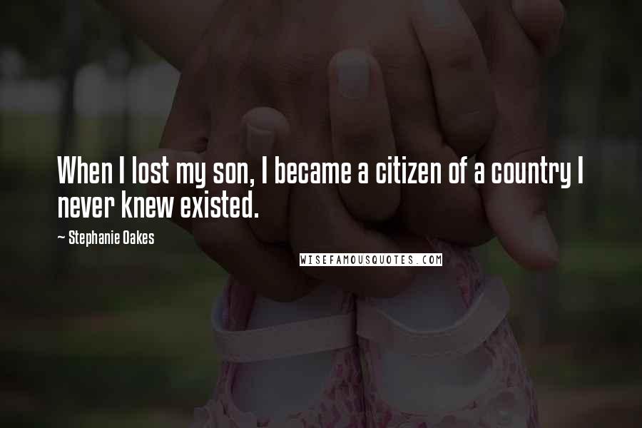 Stephanie Oakes Quotes: When I lost my son, I became a citizen of a country I never knew existed.