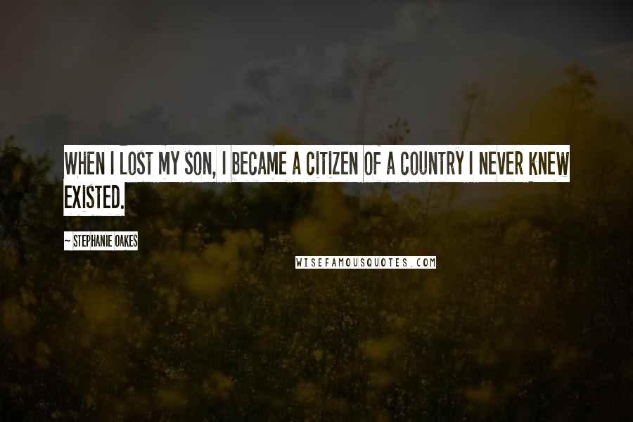 Stephanie Oakes Quotes: When I lost my son, I became a citizen of a country I never knew existed.