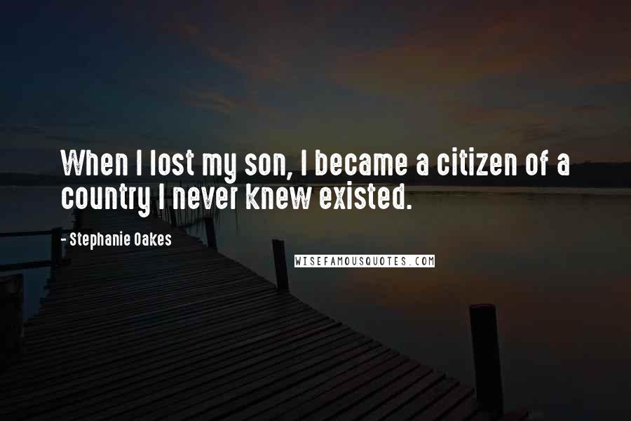 Stephanie Oakes Quotes: When I lost my son, I became a citizen of a country I never knew existed.