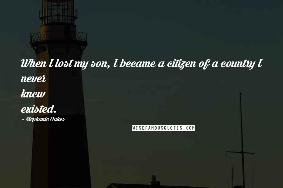 Stephanie Oakes Quotes: When I lost my son, I became a citizen of a country I never knew existed.