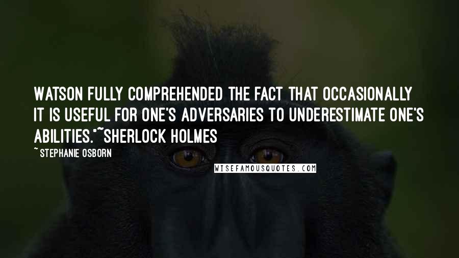 Stephanie Osborn Quotes: Watson fully comprehended the fact that occasionally it is useful for one's adversaries to underestimate one's abilities."~Sherlock Holmes