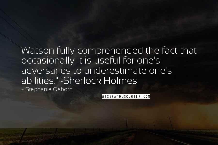 Stephanie Osborn Quotes: Watson fully comprehended the fact that occasionally it is useful for one's adversaries to underestimate one's abilities."~Sherlock Holmes