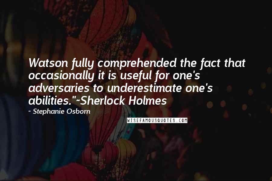 Stephanie Osborn Quotes: Watson fully comprehended the fact that occasionally it is useful for one's adversaries to underestimate one's abilities."~Sherlock Holmes