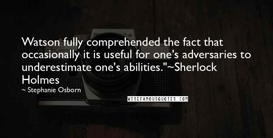 Stephanie Osborn Quotes: Watson fully comprehended the fact that occasionally it is useful for one's adversaries to underestimate one's abilities."~Sherlock Holmes