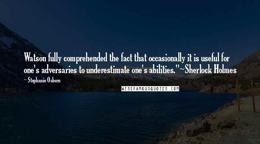 Stephanie Osborn Quotes: Watson fully comprehended the fact that occasionally it is useful for one's adversaries to underestimate one's abilities."~Sherlock Holmes