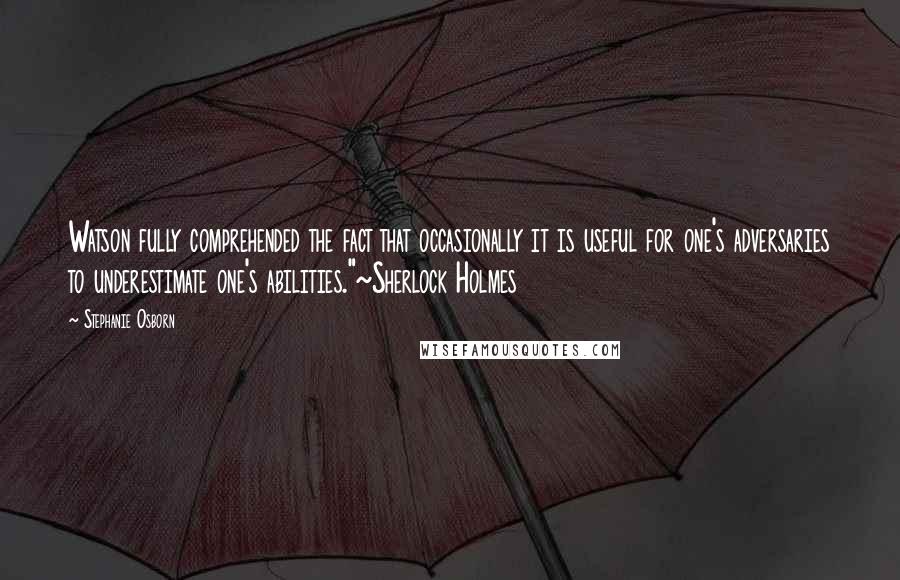 Stephanie Osborn Quotes: Watson fully comprehended the fact that occasionally it is useful for one's adversaries to underestimate one's abilities."~Sherlock Holmes