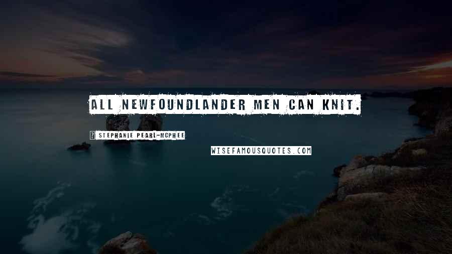Stephanie Pearl-McPhee Quotes: All Newfoundlander men can knit.