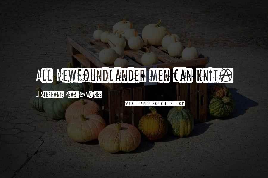 Stephanie Pearl-McPhee Quotes: All Newfoundlander men can knit.