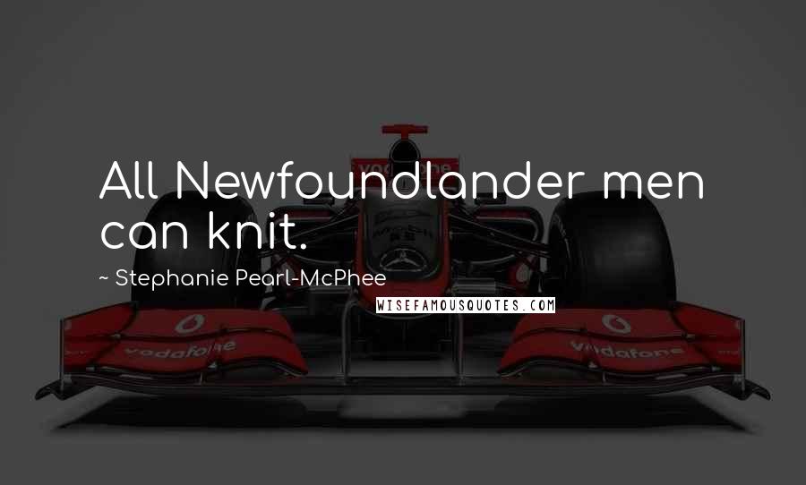 Stephanie Pearl-McPhee Quotes: All Newfoundlander men can knit.