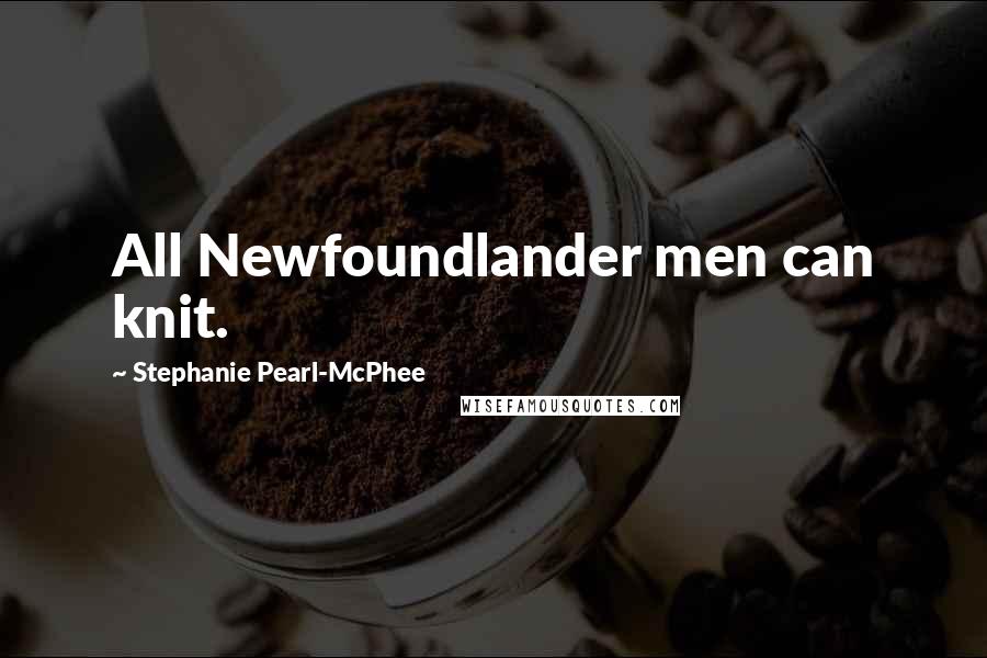 Stephanie Pearl-McPhee Quotes: All Newfoundlander men can knit.