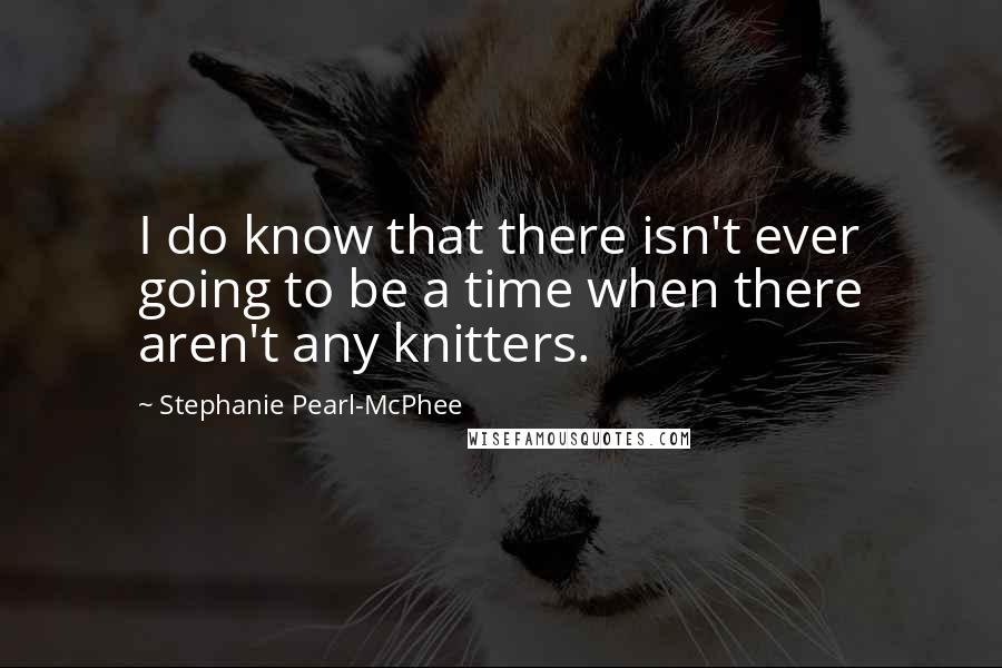 Stephanie Pearl-McPhee Quotes: I do know that there isn't ever going to be a time when there aren't any knitters.
