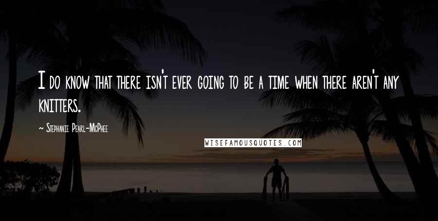 Stephanie Pearl-McPhee Quotes: I do know that there isn't ever going to be a time when there aren't any knitters.