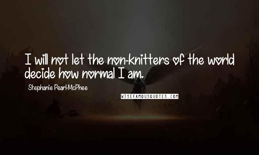 Stephanie Pearl-McPhee Quotes: I will not let the non-knitters of the world decide how normal I am.