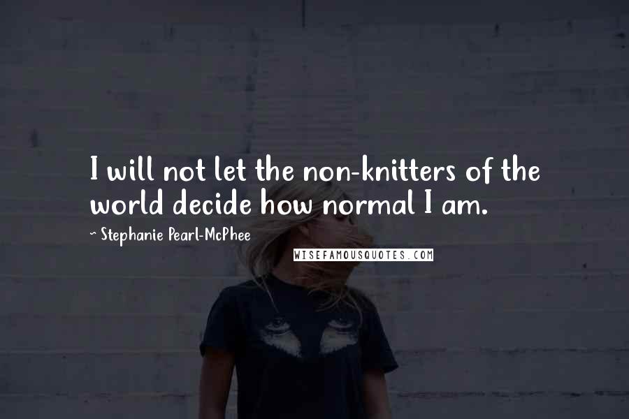 Stephanie Pearl-McPhee Quotes: I will not let the non-knitters of the world decide how normal I am.