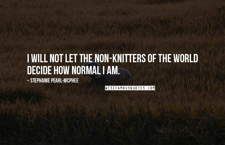 Stephanie Pearl-McPhee Quotes: I will not let the non-knitters of the world decide how normal I am.