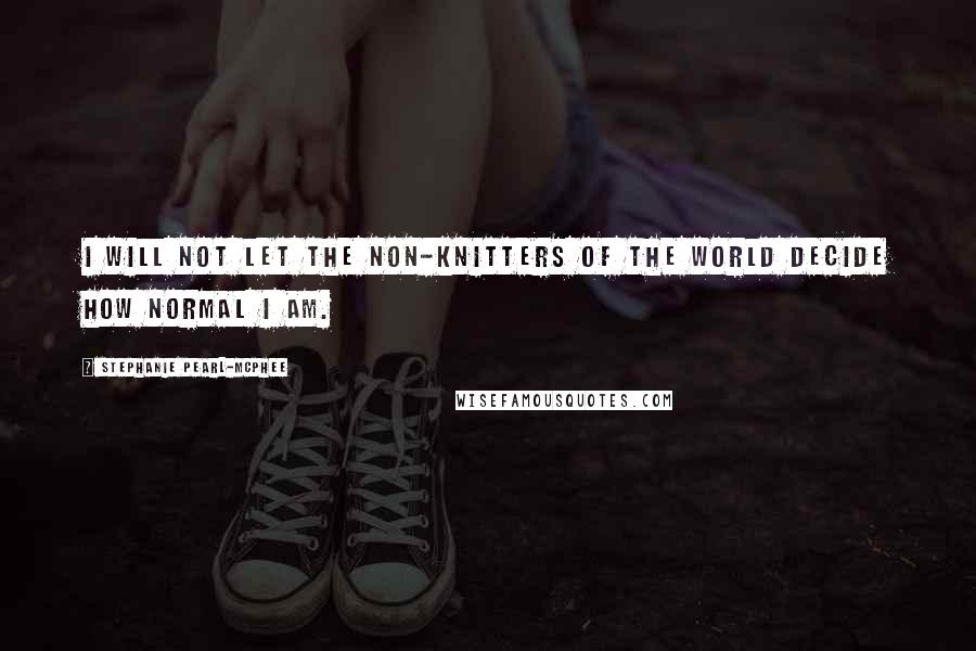 Stephanie Pearl-McPhee Quotes: I will not let the non-knitters of the world decide how normal I am.