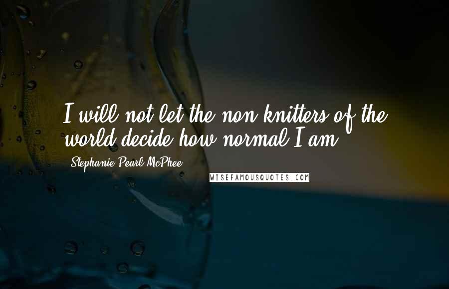 Stephanie Pearl-McPhee Quotes: I will not let the non-knitters of the world decide how normal I am.