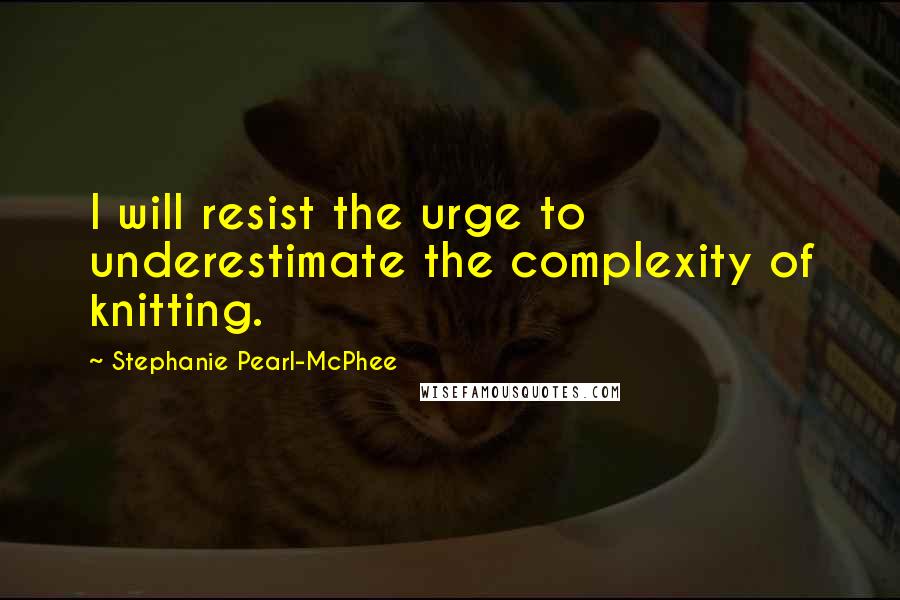 Stephanie Pearl-McPhee Quotes: I will resist the urge to underestimate the complexity of knitting.