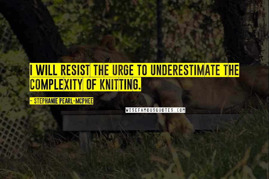 Stephanie Pearl-McPhee Quotes: I will resist the urge to underestimate the complexity of knitting.