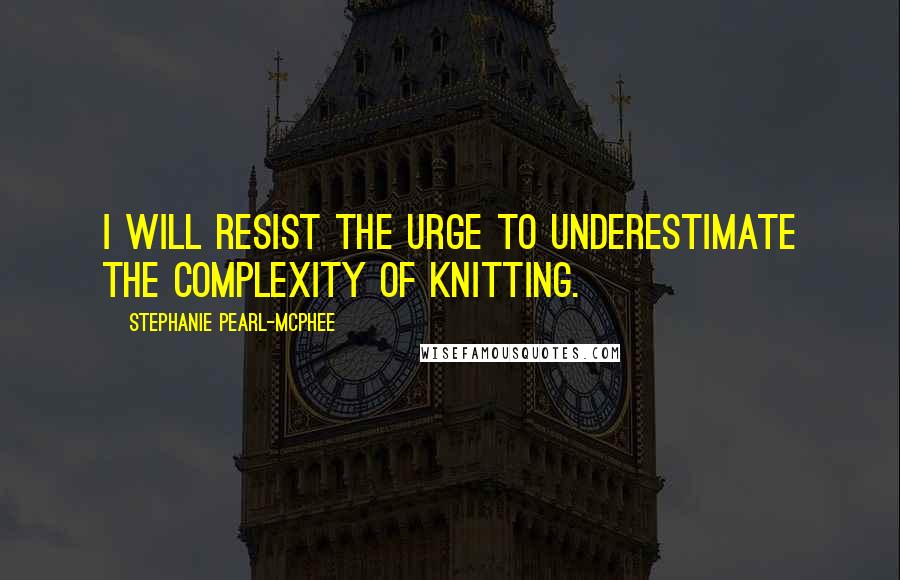 Stephanie Pearl-McPhee Quotes: I will resist the urge to underestimate the complexity of knitting.