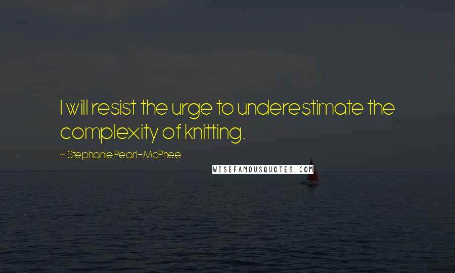 Stephanie Pearl-McPhee Quotes: I will resist the urge to underestimate the complexity of knitting.